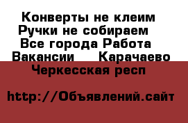 Конверты не клеим! Ручки не собираем! - Все города Работа » Вакансии   . Карачаево-Черкесская респ.